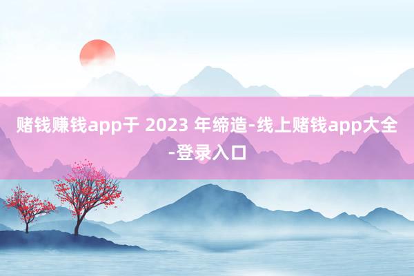 赌钱赚钱app于 2023 年缔造-线上赌钱app大全-登录入口
