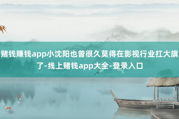 赌钱赚钱app小沈阳也曾很久莫得在影视行业扛大旗了-线上赌钱app大全-登录入口