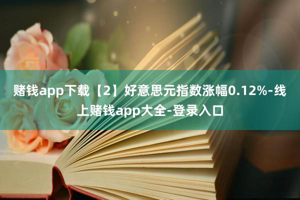 赌钱app下载　　【2】好意思元指数涨幅0.12%-线上赌钱app大全-登录入口
