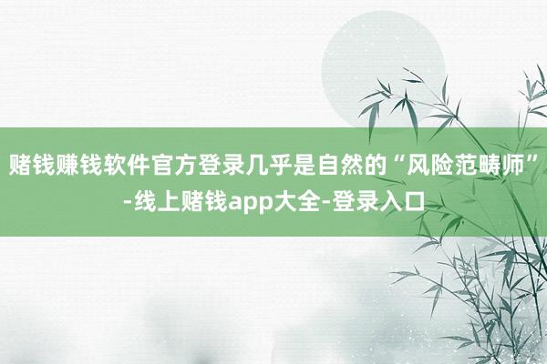 赌钱赚钱软件官方登录几乎是自然的“风险范畴师”-线上赌钱app大全-登录入口