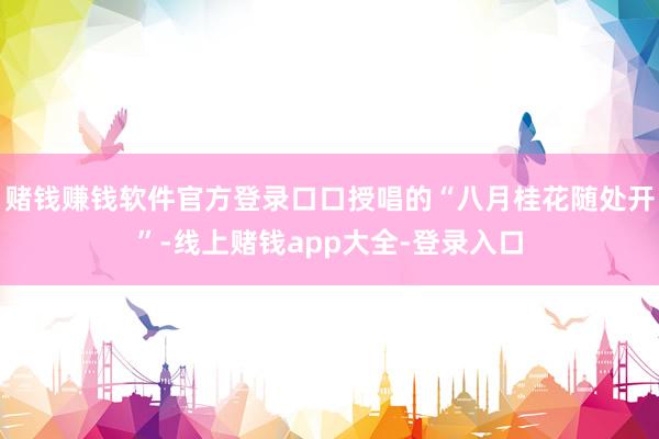 赌钱赚钱软件官方登录口口授唱的“八月桂花随处开”-线上赌钱app大全-登录入口