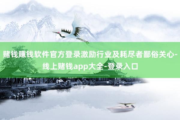 赌钱赚钱软件官方登录激励行业及耗尽者鄙俗关心-线上赌钱app大全-登录入口