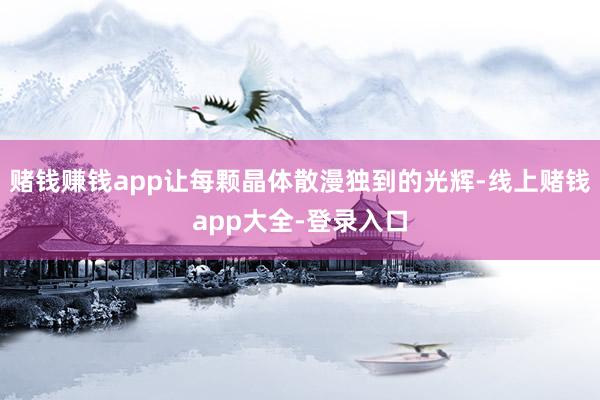 赌钱赚钱app让每颗晶体散漫独到的光辉-线上赌钱app大全-登录入口