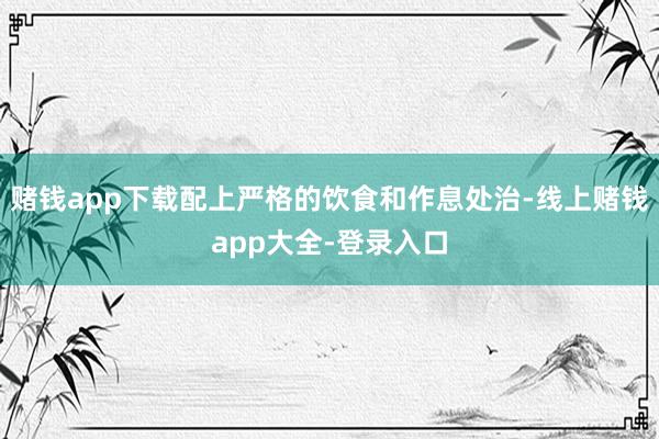 赌钱app下载配上严格的饮食和作息处治-线上赌钱app大全-登录入口