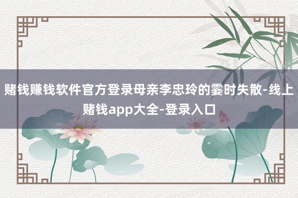 赌钱赚钱软件官方登录母亲李忠玲的霎时失散-线上赌钱app大全-登录入口