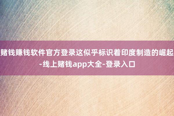 赌钱赚钱软件官方登录这似乎标识着印度制造的崛起-线上赌钱app大全-登录入口