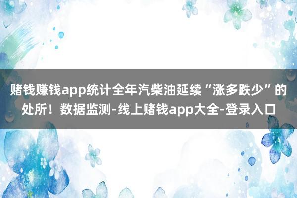 赌钱赚钱app统计全年汽柴油延续“涨多跌少”的处所！数据监测-线上赌钱app大全-登录入口