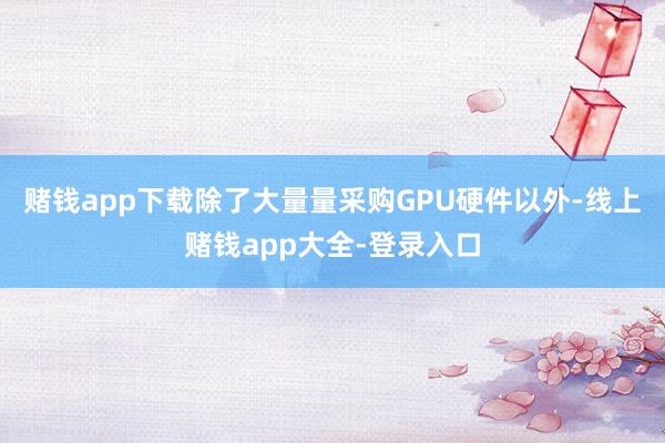 赌钱app下载除了大量量采购GPU硬件以外-线上赌钱app大全-登录入口