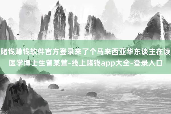赌钱赚钱软件官方登录来了个马来西亚华东谈主在读医学博士生曾某萱-线上赌钱app大全-登录入口