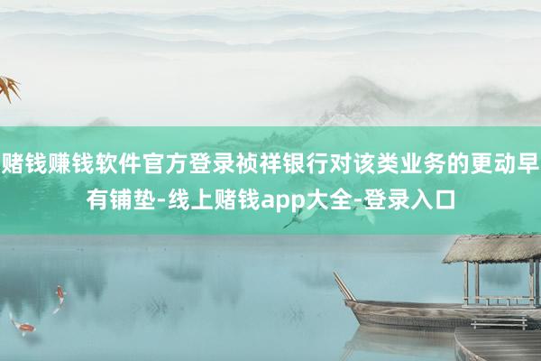 赌钱赚钱软件官方登录祯祥银行对该类业务的更动早有铺垫-线上赌钱app大全-登录入口